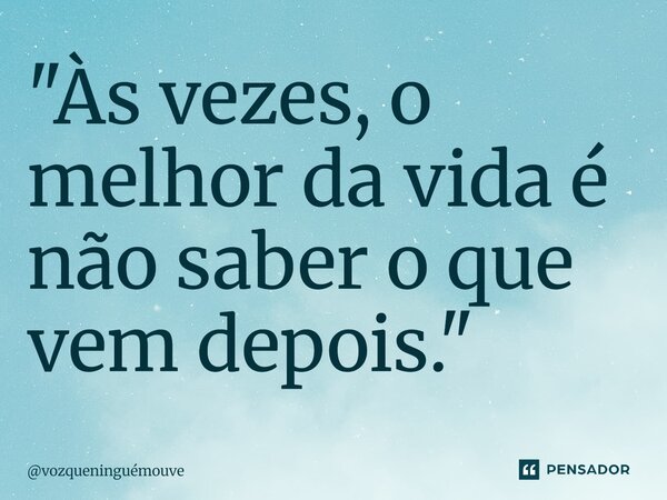 ⁠"Às vezes, o melhor da vida é não saber o que vem depois."... Frase de vozqueninguémouve.