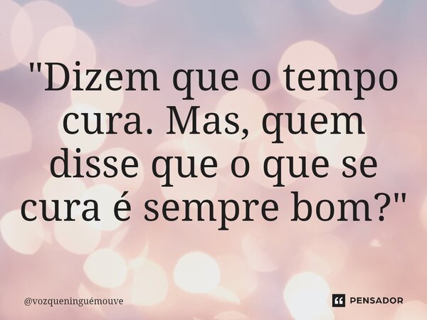⁠"Dizem que o tempo cura. Mas, quem disse que o que se cura é sempre bom?"... Frase de vozqueninguémouve.