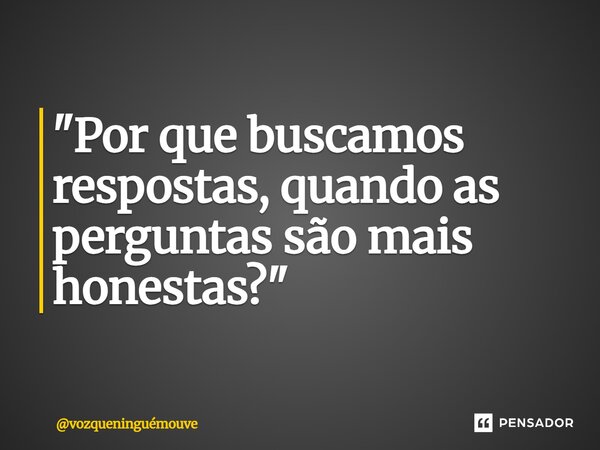 ⁠"Por que buscamos respostas, quando as perguntas são mais honestas?"... Frase de vozqueninguémouve.