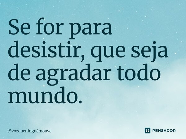 ⁠Se for para desistir, que seja de agradar todo mundo.... Frase de vozqueninguémouve.