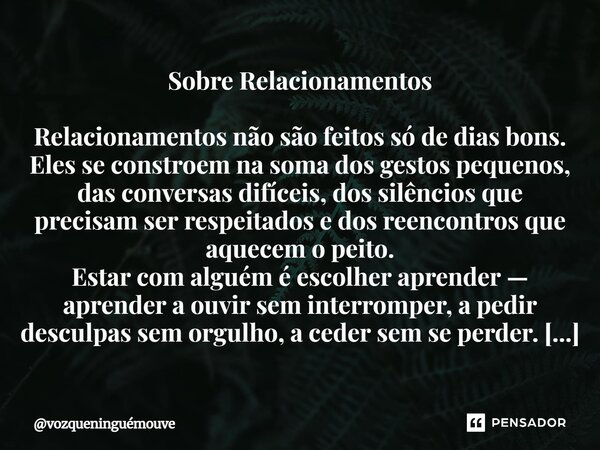 Sobre Relacionamentos Relacionamentos não são feitos só de dias bons. Eles se constroem na soma dos gestos pequenos, das conversas difíceis, dos silêncios que ... Frase de vozqueninguémouve.