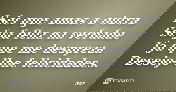 Sei que amas a outra Seja feliz na verdade Já que me despreza Desejo-lhe felicidades.... Frase de vóz.