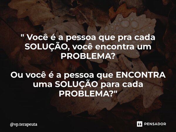 "⁠⁠⁠ Você é a pessoa que pra cada SOLUÇÃO, você encontra um PROBLEMA? Ou você é a pessoa que ENCONTRA uma SOLUÇÃO para cada PROBLEMA?"... Frase de vp.terapeuta.