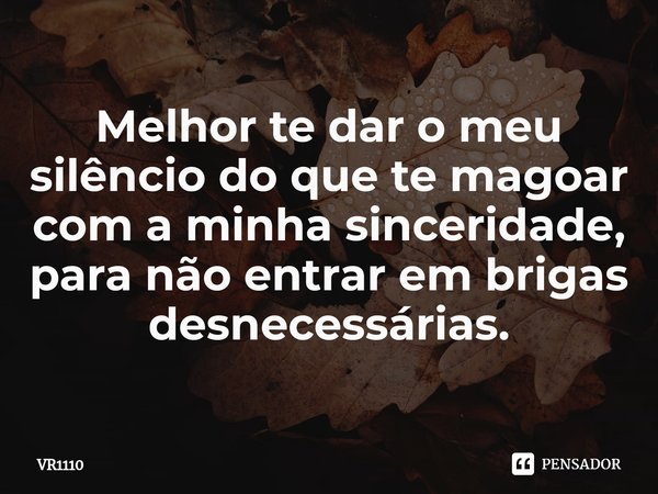 Melhor te dar o meu silêncio do que te magoar com a minha sinceridade, para não entrar em brigas desnecessárias.... Frase de VR1110.