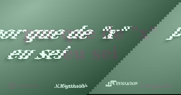 por que de "x" eu sei... Frase de V.Reginaldo.