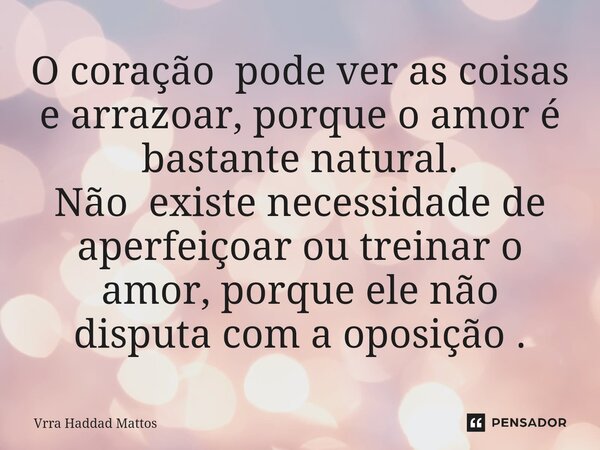 ⁠O coração pode ver as coisas e arrazoar, porque o amor é bastante natural. Não existe necessidade de aperfeiçoar ou treinar o amor, porque ele não disputa com ... Frase de Vrra Haddad Mattos.