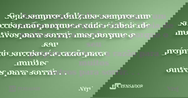 Seja sempre feliz,use sempre um sorriso,não porque a vida é cheia de motivos para sorrir, mas porque o seu próprio sorriso é a razão para muitos outros para sor... Frase de Vrrj.