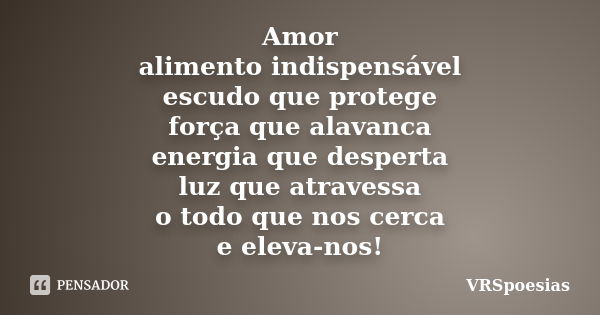 Amor alimento indispensável escudo que protege força que alavanca energia que desperta luz que atravessa o todo que nos cerca e eleva-nos!... Frase de VRSpoesias.