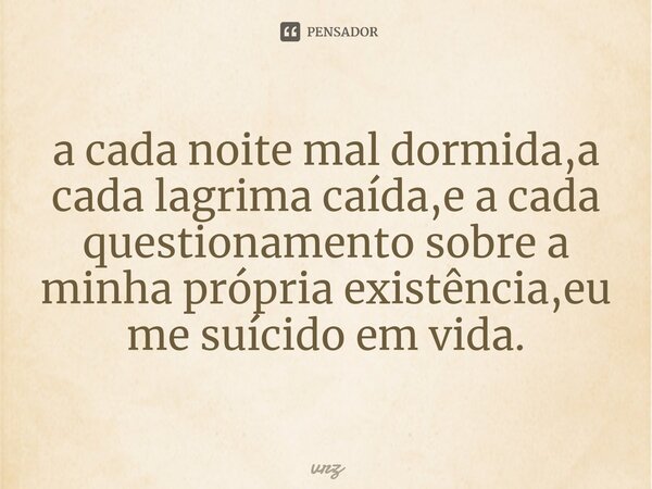 ⁠a cada noite mal dormida,a cada lagrima caída,e a cada questionamento sobre a minha própria existência,eu me suícido em vida.... Frase de vrz.