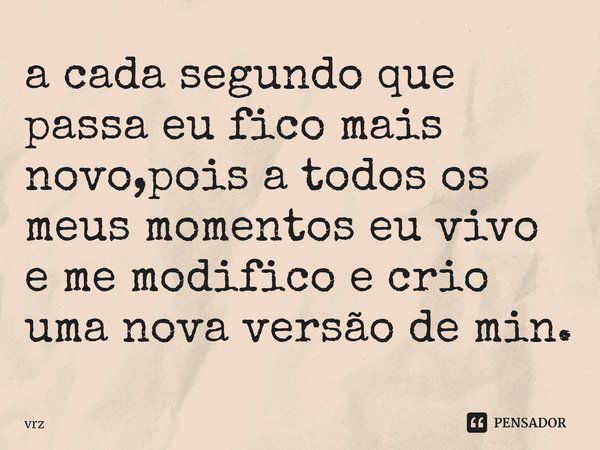 ⁠a cada segundo que passa eu fico mais novo,pois a todos os meus momentos eu vivo e me modifico e crio uma nova versão de min.... Frase de vrz.