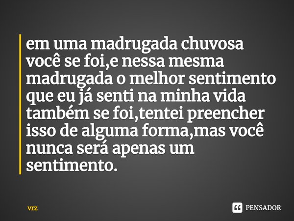 ⁠em uma madrugada chuvosa você se foi,e nessa mesma madrugada o melhor sentimento que eu já senti na minha vida também se foi,tentei preencher isso de alguma fo... Frase de vrz.
