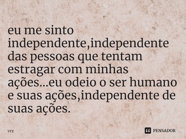 ⁠eu me sinto independente,independente das pessoas que tentam estragar com minhas ações...eu odeio o ser humano e suas ações,independente de suas ações.... Frase de vrz.