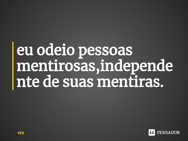 ⁠eu odeio pessoas mentirosas,independente de suas mentiras.... Frase de vrz.