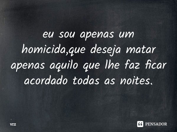⁠eu sou apenas um homicida,que deseja matar apenas aquilo que lhe faz ficar acordado todas as noites.... Frase de vrz.