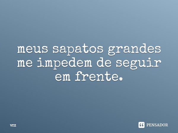 ⁠meus sapatos grandes me impedem de seguir em frente.... Frase de vrz.