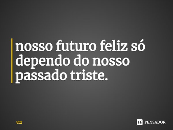 ⁠nosso futuro feliz só dependo do nosso passado triste.... Frase de vrz.