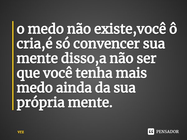 ⁠o medo não existe,você ô cria,é só convencer sua mente disso,a não ser que você tenha mais medo ainda da sua própria mente.... Frase de vrz.