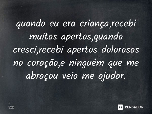 ⁠quando eu era criança,recebi muitos apertos,quando cresci,recebi apertos dolorosos no coração,e ninguém que me abraçou veio me ajudar.... Frase de vrz.