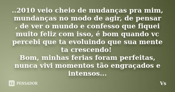 ..2010 veio cheio de mudanças pra mim, mundanças no modo de agir, de pensar , de ver o mundo e confesso que fiquei muito feliz com isso, é bom quando vc percebi... Frase de vs.