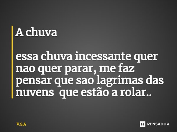 A chuva essa chuva incessante quer nao quer parar, me faz pensar que sao lagrimas das nuvens que estão a rolar..... Frase de V.S.A.