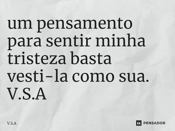 ⁠um pensamento para sentir minha tristeza basta vesti-la como sua. V.S.A... Frase de V.S.A.