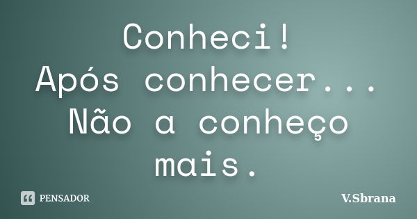 Conheci! Após conhecer... Não a conheço mais.... Frase de V.Sbrana.