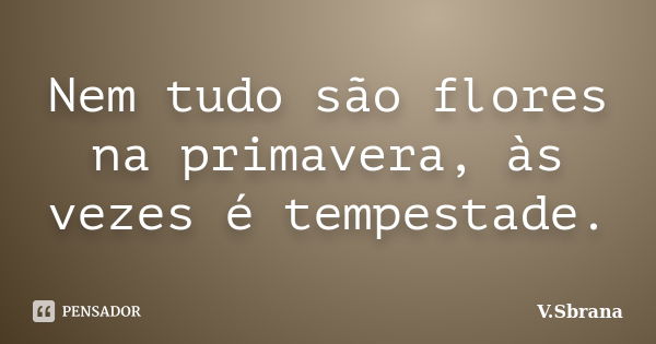 Nem tudo são flores na primavera, às vezes é tempestade.... Frase de V.Sbrana.