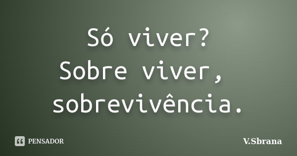 Só viver? Sobre viver, sobrevivência.... Frase de V.Sbrana.