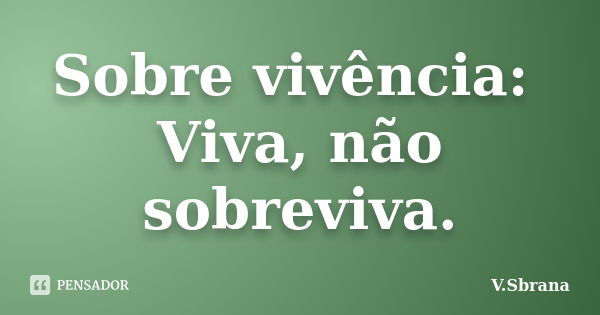 Sobre vivência: Viva, não sobreviva.... Frase de V.Sbrana.