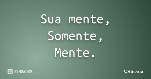 Sua mente, Somente, Mente.... Frase de V.Sbrana.