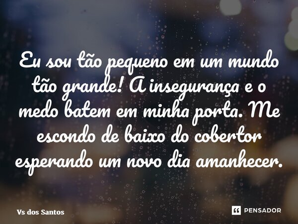 ⁠Eu sou tão pequeno em um mundo tão grande! A insegurança e o medo batem em minha porta. Me escondo de baixo do cobertor esperando um novo dia amanhecer.... Frase de Vs dos Santos.