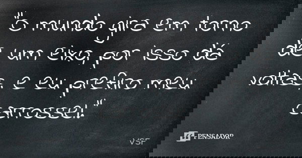 "O mundo gira em torno de um eixo, por isso dá voltas, e eu prefiro meu carrossel."... Frase de VSF.