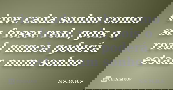 vive cada sonho como se fosse real, pois o real nunca poderá estar num sonho... Frase de V.S M.B.S.