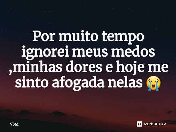 Por muito tempo ignorei meus medos ,minhas dores e hoje me sinto afogada nelas 😭... Frase de VSM.