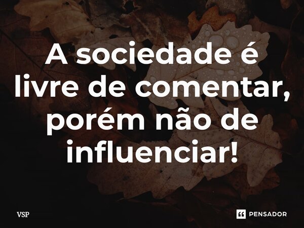 ⁠A sociedade é livre de comentar, porém não de influenciar!... Frase de VSP.