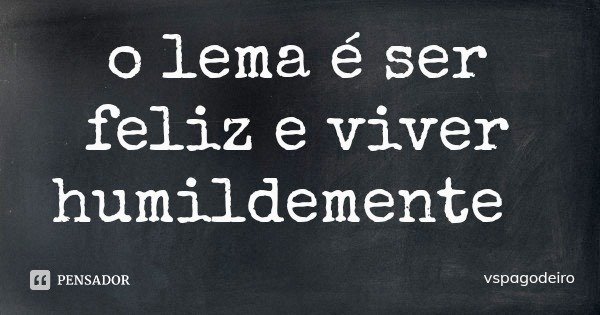 o lema é ser feliz e viver humildemente... Frase de vspagodeiro.