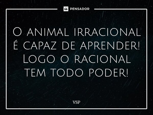 O animal irracional é capaz de aprender! Logo o racional tem todo poder!⁠... Frase de VSP.