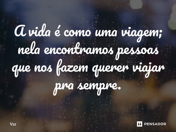 ⁠A vida é como uma viagem; nela encontramos pessoas que nos fazem querer viajar pra sempre.... Frase de Vsr.