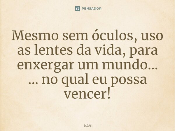 ⁠Mesmo sem óculos, uso as lentes da vida, para enxergar um mundo... ... no qual eu possa vencer!... Frase de Vsr.