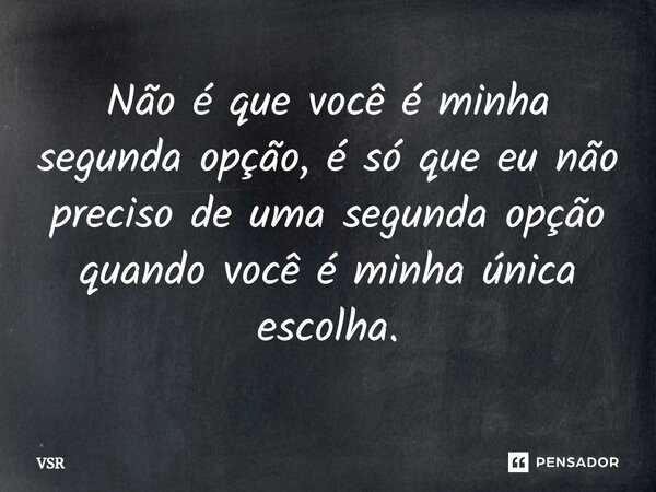 ⁠Não é que você é minha segunda opção, é só que eu não preciso de uma segunda opção quando você é minha única escolha.... Frase de Vsr.