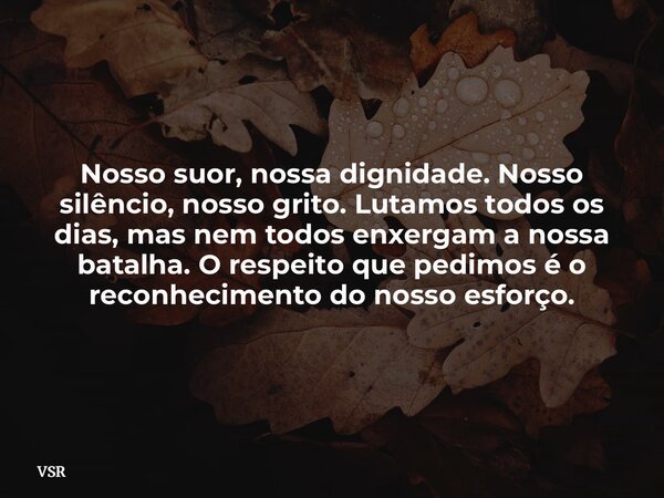 Nosso suor, nossa dignidade. Nosso silêncio, nosso grito. Lutamos todos os dias, mas nem todos enxergam a nossa batalha. O respeito que pedimos é o reconhecimen... Frase de VSR.