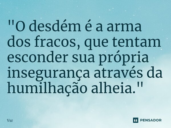 ⁠"O desdém é a arma dos fracos, que tentam esconder sua própria insegurança através da humilhação alheia."... Frase de Vsr.