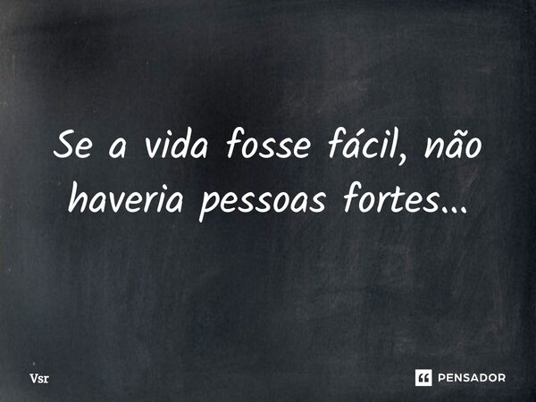 ⁠Se a vida fosse fácil, não haveria pessoas fortes...... Frase de Vsr.