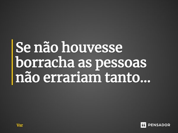 ⁠Se não houvesse borracha as pessoas não errariam tanto...... Frase de Vsr.