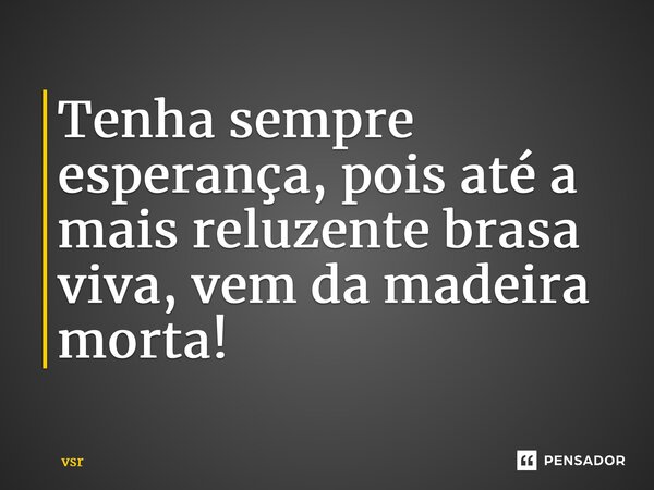 ⁠Tenha sempre esperança, pois até a mais reluzente brasa viva, vem da madeira morta!... Frase de Vsr.