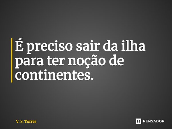 ⁠É preciso sair da ilha para ter noção de continentes.... Frase de V. S. Torres.