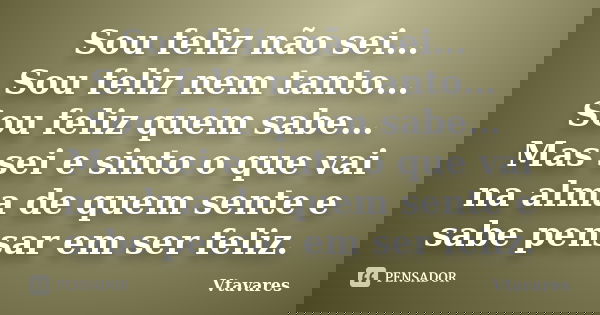 Sou feliz não sei… Sou feliz nem tanto… Sou feliz quem sabe… Mas sei e sinto o que vai na alma de quem sente e sabe pensar em ser feliz.... Frase de Vtavares.