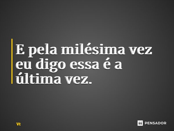 ⁠E pela milésima vez eu digo essa é a última vez.... Frase de VT.