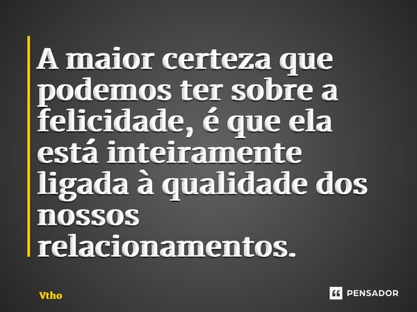 ⁠A maior certeza que podemos ter sobre a felicidade, é que ela está inteiramente ligada à qualidade dos nossos relacionamentos.... Frase de Vthor29.