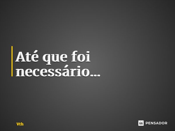 ⁠Até que foi necessário…... Frase de Vthor29.